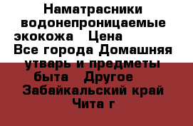 Наматрасники водонепроницаемые экокожа › Цена ­ 1 602 - Все города Домашняя утварь и предметы быта » Другое   . Забайкальский край,Чита г.